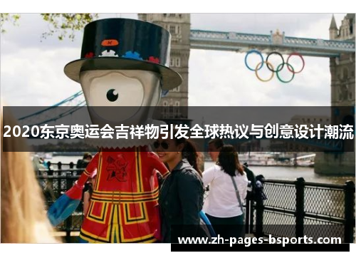 2020东京奥运会吉祥物引发全球热议与创意设计潮流