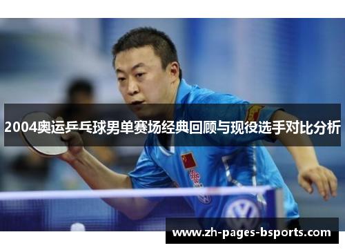 2004奥运乒乓球男单赛场经典回顾与现役选手对比分析