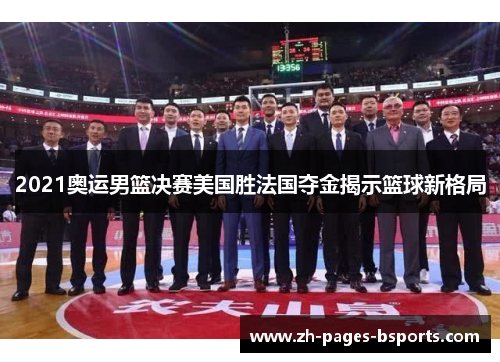 2021奥运男篮决赛美国胜法国夺金揭示篮球新格局 2021奥运男篮决赛美国胜法国夺金揭示篮球新格局